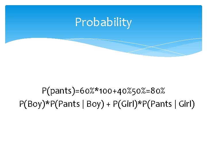 Probability P(pants)=60%*100+40%50%=80% P(Boy)*P(Pants | Boy) + P(Girl)*P(Pants | Girl) 