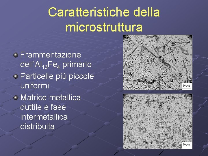 Caratteristiche della microstruttura Frammentazione dell’Al 13 Fe 4 primario Particelle più piccole uniformi Matrice