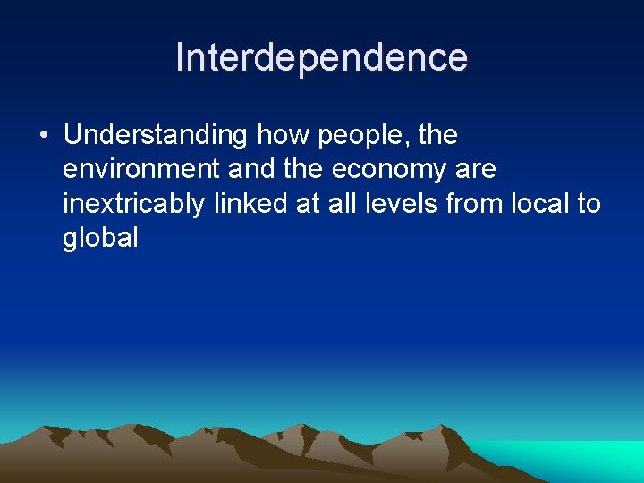 Interdependence • Understanding how people, the environment and the economy are inextricably linked at