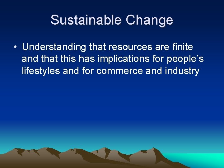 Sustainable Change • Understanding that resources are finite and that this has implications for