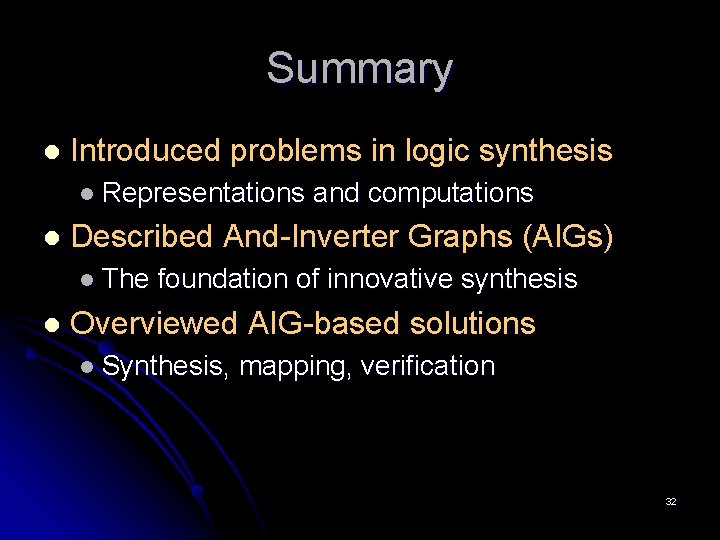 Summary l Introduced problems in logic synthesis l Representations l Described And-Inverter Graphs (AIGs)
