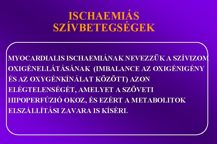 ISCHAEMIÁS SZÍVBETEGSÉGEK MYOCARDIALIS ISCHAEMIÁNAK NEVEZZÜK A SZÍVIZOM OXIGÉNELLÁTÁSÁNAK (IMBALANCE AZ OXIGÉNY ÉS AZ OXYGÉNKÍNÁLAT