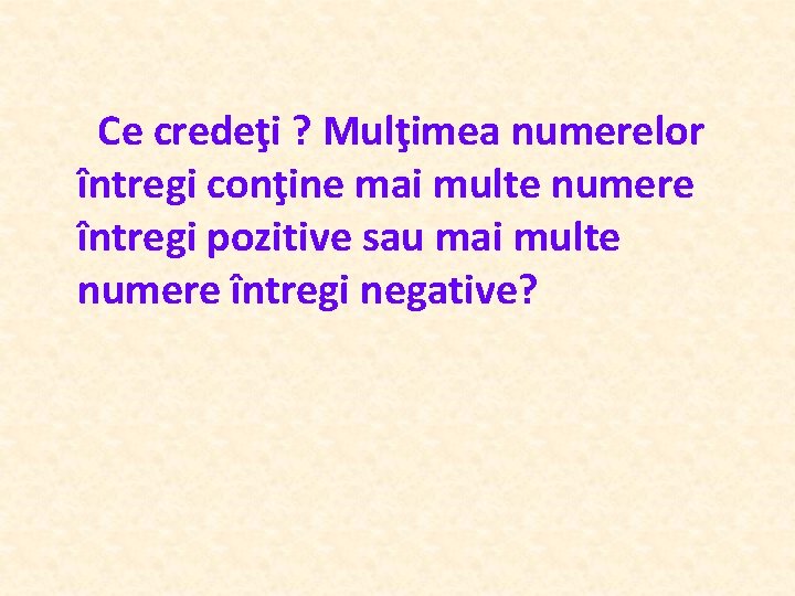  Ce credeţi ? Mulţimea numerelor întregi conţine mai multe numere întregi pozitive sau