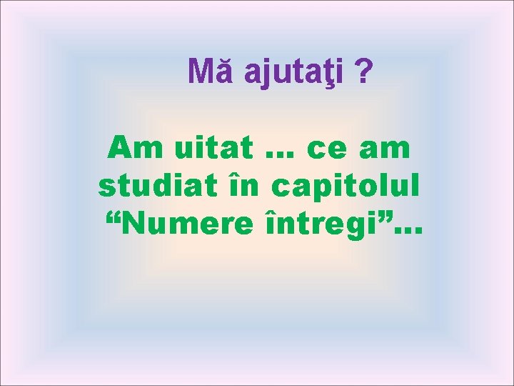  Mă ajutaţi ? Am uitat. . . ce am studiat în capitolul “Numere