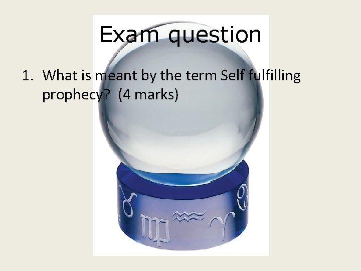 Exam question 1. What is meant by the term Self fulfilling prophecy? (4 marks)