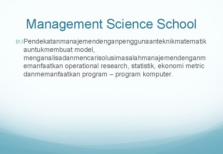 Management Science School Pendekatanmanajemendenganpenggunaanteknikmatematik auntukmembuat model, menganalisadanmencarisolusimasalahmanajemendenganm emanfaatkan operational research, statistik, ekonomi metric danmemanfaatkan