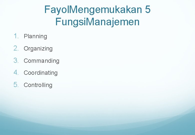 Fayol. Mengemukakan 5 Fungsi. Manajemen 1. Planning 2. Organizing 3. Commanding 4. Coordinating 5.