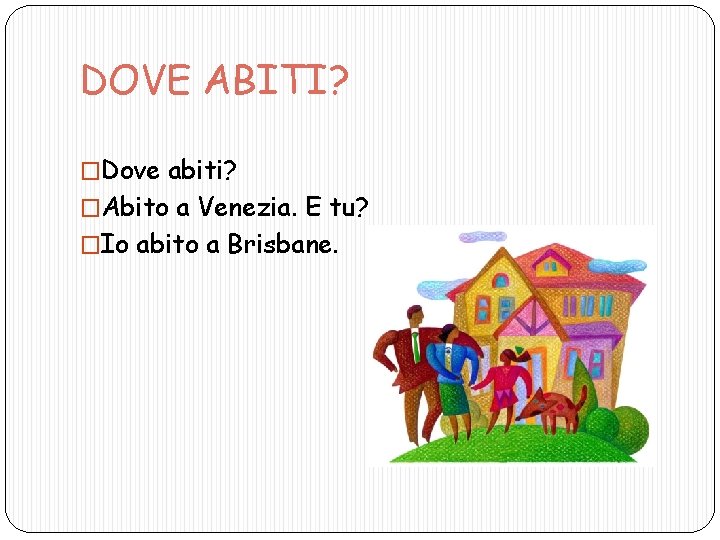 DOVE ABITI? �Dove abiti? �Abito a Venezia. E tu? �Io abito a Brisbane. 