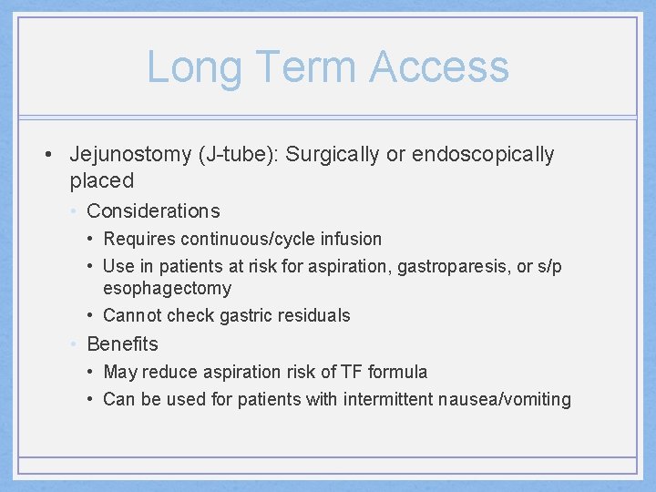 Long Term Access • Jejunostomy (J-tube): Surgically or endoscopically placed • Considerations • Requires