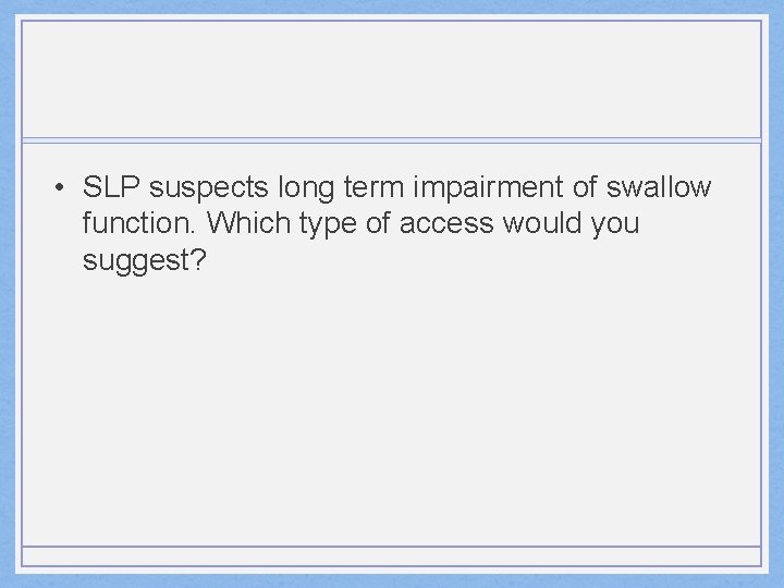  • SLP suspects long term impairment of swallow function. Which type of access