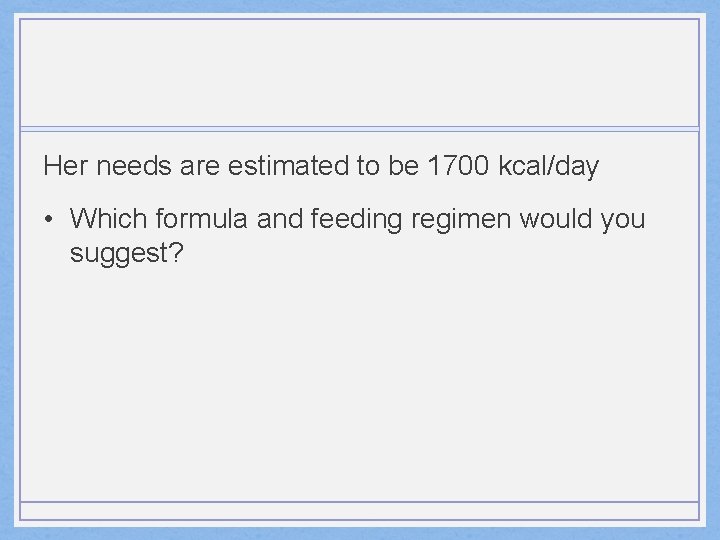 Her needs are estimated to be 1700 kcal/day • Which formula and feeding regimen