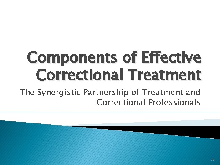 Components of Effective Correctional Treatment The Synergistic Partnership of Treatment and Correctional Professionals 25