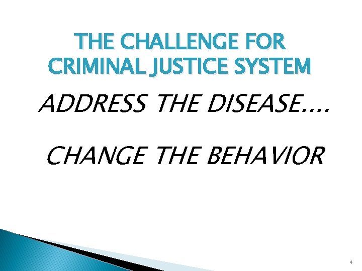 THE CHALLENGE FOR CRIMINAL JUSTICE SYSTEM ADDRESS THE DISEASE. . CHANGE THE BEHAVIOR 4