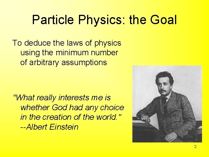Particle Physics: the Goal To deduce the laws of physics using the minimum number