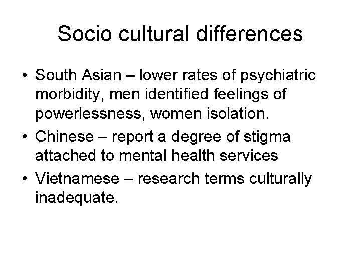 Socio cultural differences • South Asian – lower rates of psychiatric morbidity, men identified