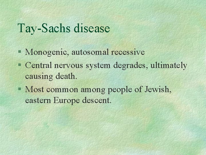 Tay-Sachs disease § Monogenic, autosomal recessive § Central nervous system degrades, ultimately causing death.