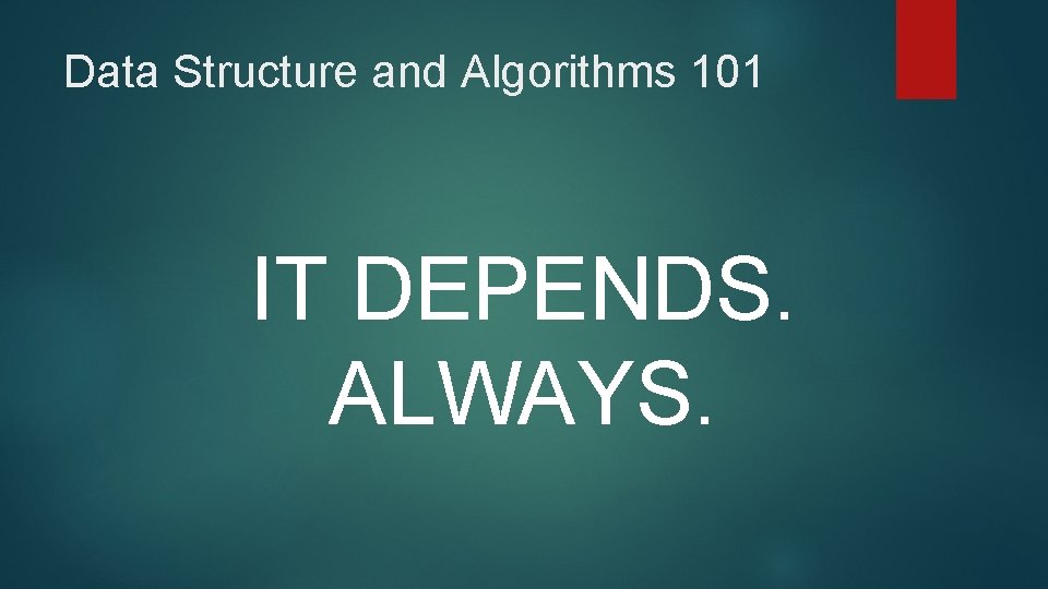Data Structure and Algorithms 101 IT DEPENDS. ALWAYS. 