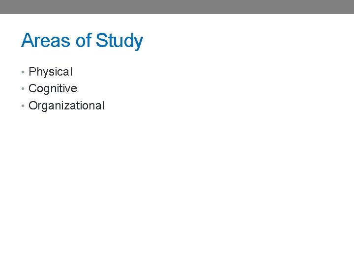 Areas of Study • Physical • Cognitive • Organizational 