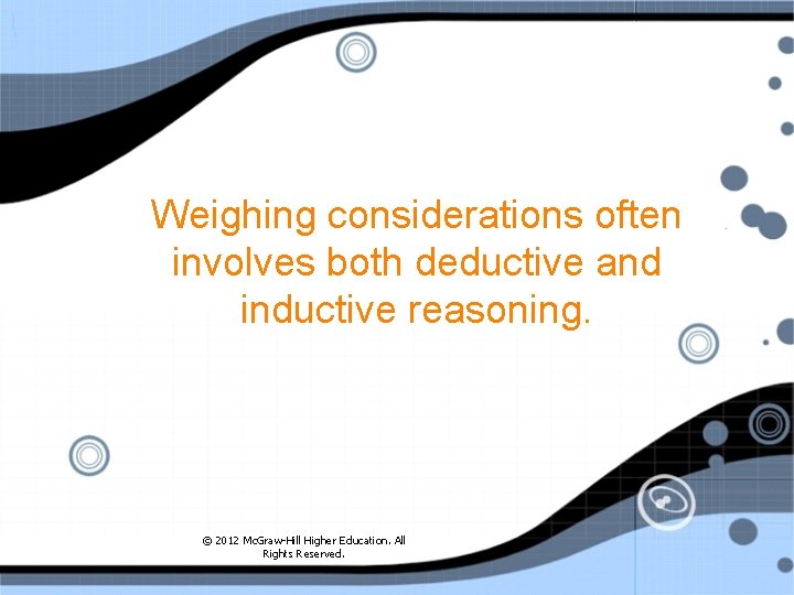 Weighing considerations often involves both deductive and inductive reasoning. © 2012 Mc. Graw-Hill Higher