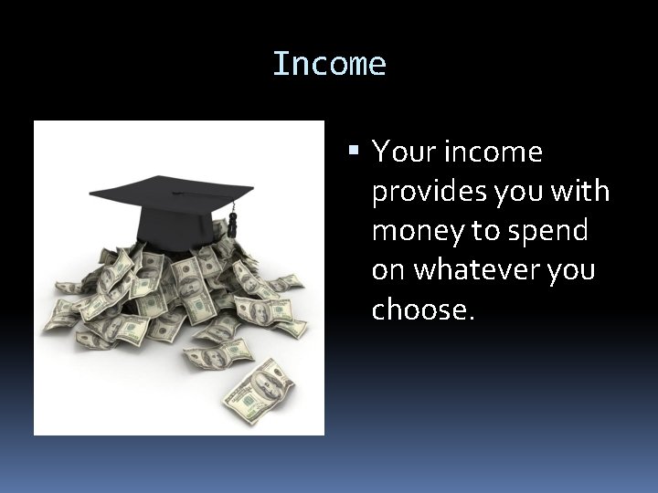 Income Your income provides you with money to spend on whatever you choose. 