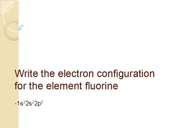 Write the electron configuration for the element fluorine • 1 s 22 p 5