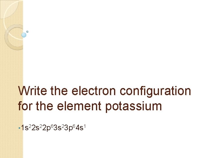 Write the electron configuration for the element potassium • 1 s 22 p 63