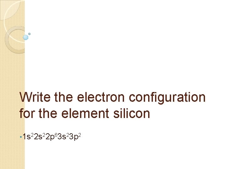 Write the electron configuration for the element silicon • 1 s 22 p 63