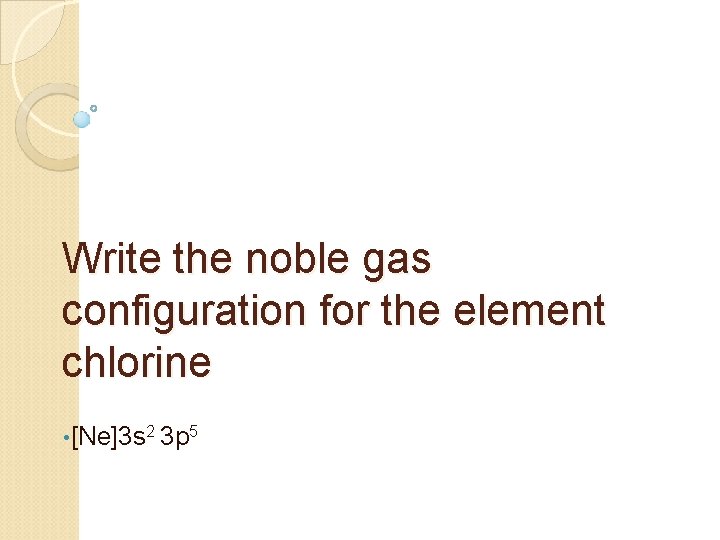 Write the noble gas configuration for the element chlorine • [Ne]3 s 2 3