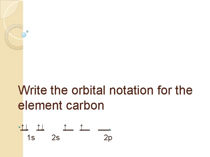 Write the orbital notation for the element carbon • ↑↓ 1 s ↑↓ ↑