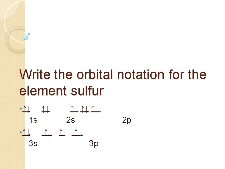 Write the orbital notation for the element sulfur • ↑↓ ↑↓ ↑↓. 1 s