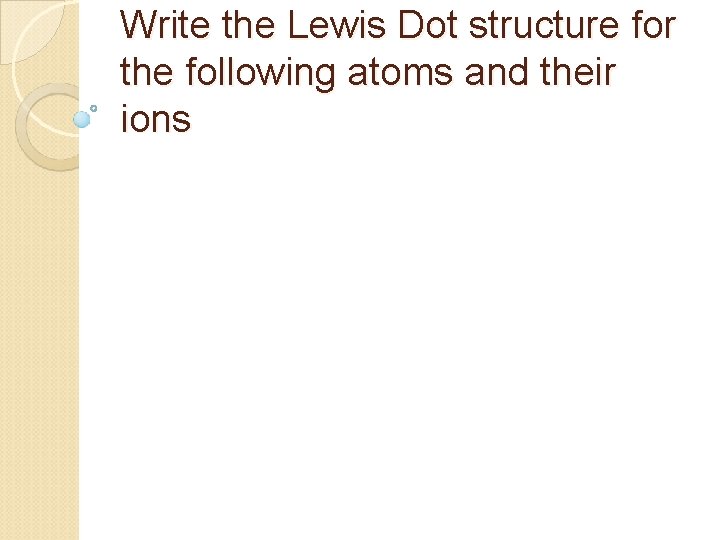 Write the Lewis Dot structure for the following atoms and their ions 