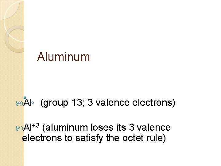 Aluminum Al Al+3 (group 13; 3 valence electrons) (aluminum loses its 3 valence electrons