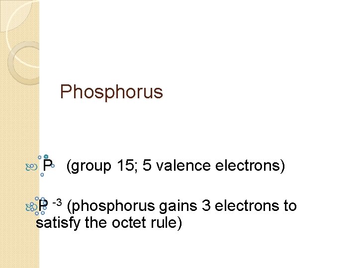 Phosphorus P (group 15; 5 valence electrons) P -3 (phosphorus gains 3 electrons to