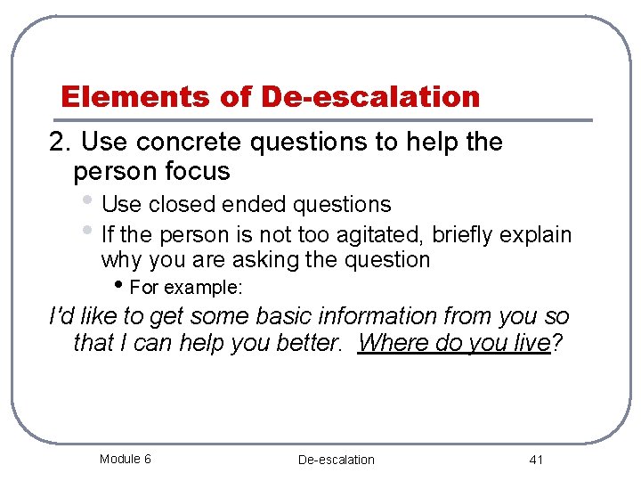 Elements of De-escalation 2. Use concrete questions to help the person focus • Use