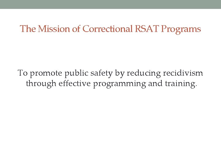 The Mission of Correctional RSAT Programs To promote public safety by reducing recidivism through