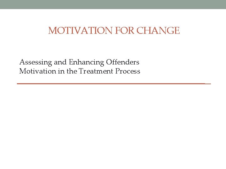 MOTIVATION FOR CHANGE Assessing and Enhancing Offenders Motivation in the Treatment Process 