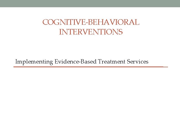 COGNITIVE-BEHAVIORAL INTERVENTIONS Implementing Evidence-Based Treatment Services 