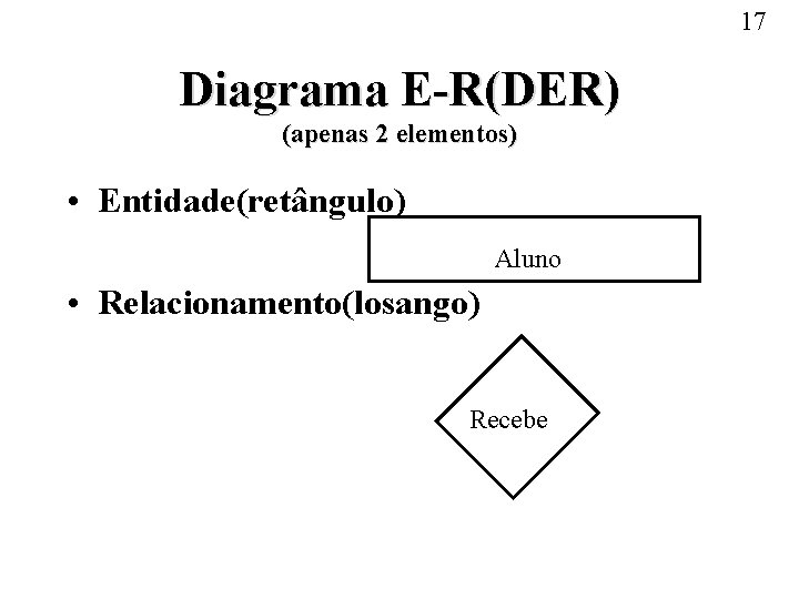 17 Diagrama E-R(DER) (apenas 2 elementos) • Entidade(retângulo) Aluno • Relacionamento(losango) Recebe 