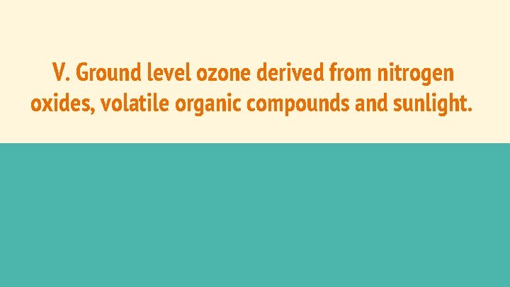 V. Ground level ozone derived from nitrogen oxides, volatile organic compounds and sunlight. V. Ground level ozone derived from nitrogen oxides, volatile organic compounds and sunlight.