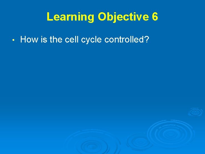 Learning Objective 6 • How is the cell cycle controlled? 