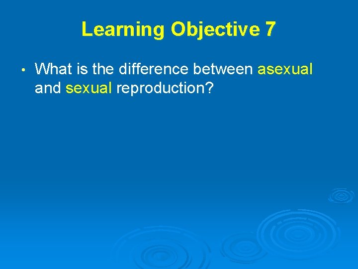 Learning Objective 7 • What is the difference between asexual and sexual reproduction? 