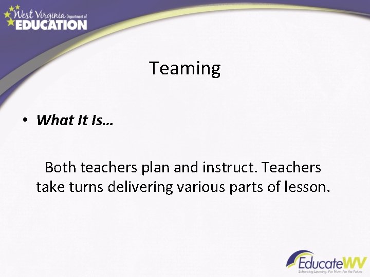 Teaming • What It Is… Both teachers plan and instruct. Teachers take turns delivering