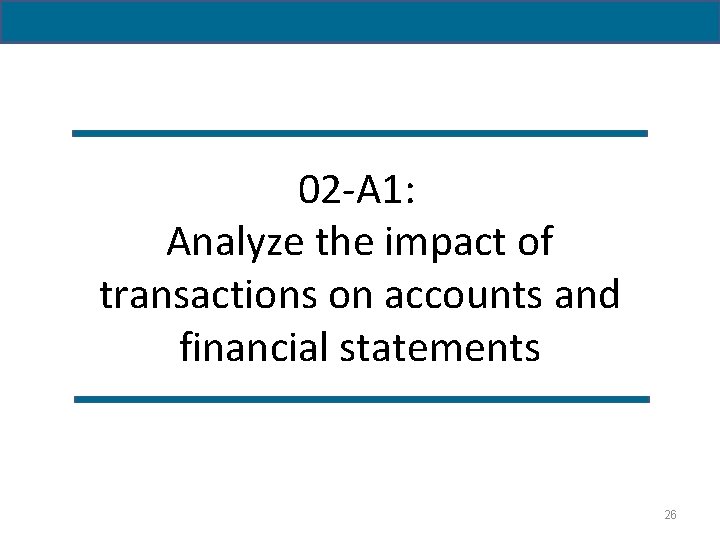 02 -A 1: Analyze the impact of transactions on accounts and financial statements 26