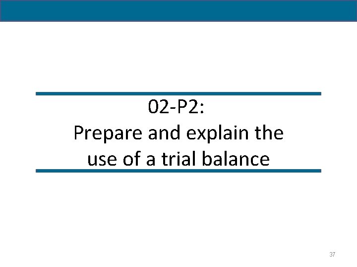 02 -P 2: Prepare and explain the use of a trial balance 37 