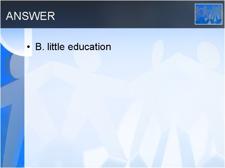 ANSWER • B. little education 