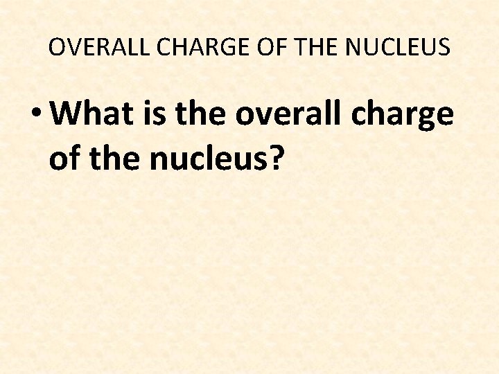 OVERALL CHARGE OF THE NUCLEUS • What is the overall charge of the nucleus?