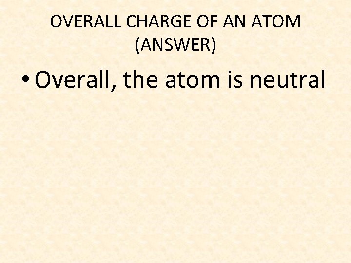 OVERALL CHARGE OF AN ATOM (ANSWER) • Overall, the atom is neutral 