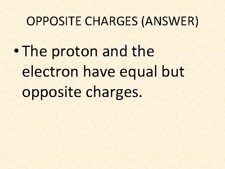 OPPOSITE CHARGES (ANSWER) • The proton and the electron have equal but opposite charges.