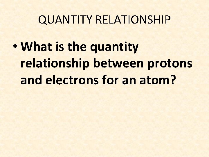 QUANTITY RELATIONSHIP • What is the quantity relationship between protons and electrons for an
