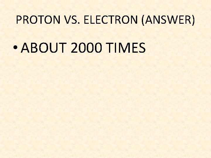 PROTON VS. ELECTRON (ANSWER) • ABOUT 2000 TIMES 